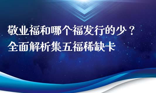 敬业福和哪个福发行的少？全面解析集五福稀缺卡_https://m.15771688.com_期货开户_第1张