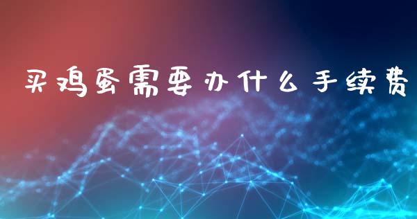 买鸡蛋需要办什么手续费_https://m.15771688.com_期货手续费_第1张