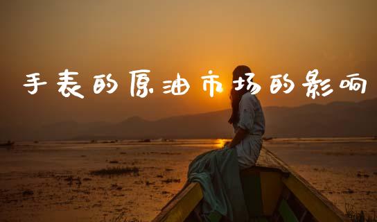 手表的原油市场的影响_https://m.15771688.com_道指实时行情_第1张