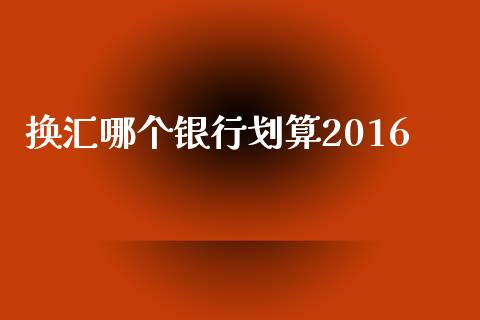 换汇哪个银行划算2016_https://m.15771688.com_美国道指_第1张