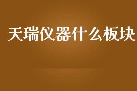 天瑞仪器什么板块_https://m.15771688.com_期货开户_第1张