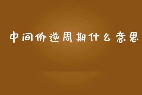 中间价逆周期什么意思_https://m.15771688.com_道指实时行情_第1张
