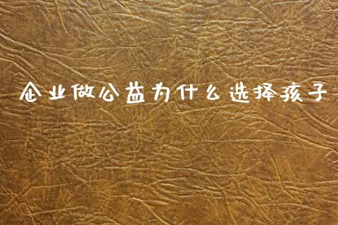 企业做公益为什么选择孩子_https://m.15771688.com_期货开户_第1张