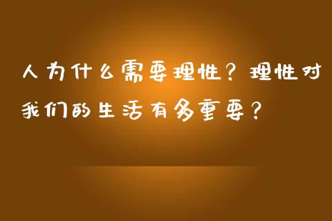 人为什么需要理性?理性对我们的生活有多重要?_期货手续费_第1张_期货开户_期货手续费_道指实时行情_美国道指 人为什么需要理性?理性对我们的生活有多重要?_https://m.15771688.com_期货手续费_第1张