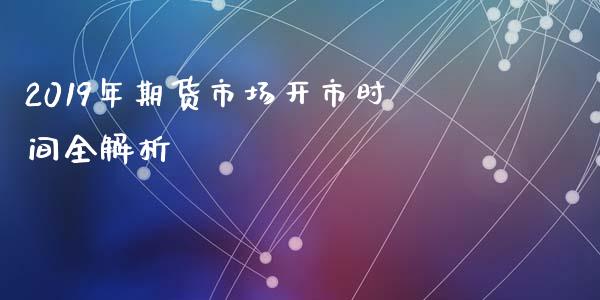 2019年期货市场开市时间全解析_https://m.15771688.com_期货手续费_第1张