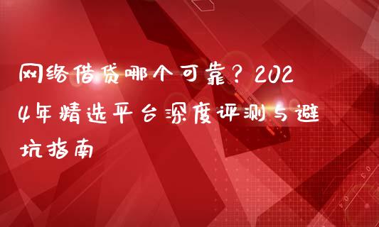 网络借贷哪个可靠？2024年精选平台深度评测与避坑指南_https://m.15771688.com_期货开户_第1张