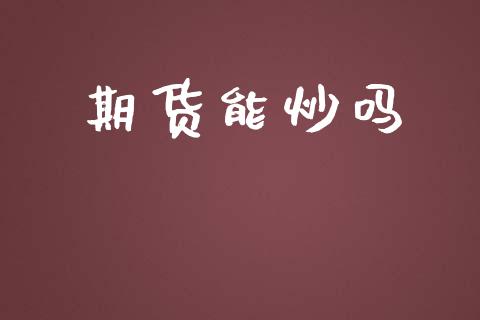 期货能炒吗_https://m.15771688.com_期货开户_第1张