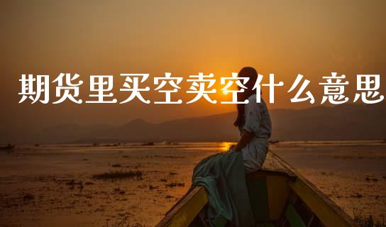 期货里买空卖空什么意思_https://m.15771688.com_道指实时行情_第1张