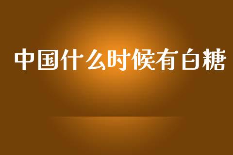中国什么时候有白糖_https://m.15771688.com_期货开户_第1张