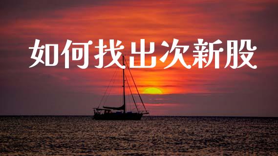 如何找出次新股_https://m.15771688.com_期货开户_第1张