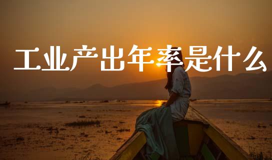 工业产出年率是什么_https://m.15771688.com_期货开户_第1张