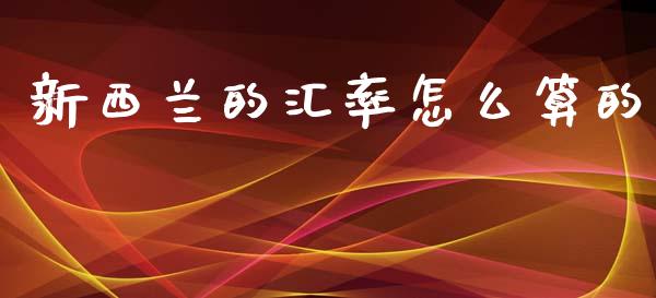 新西兰的汇率怎么算的_https://m.15771688.com_期货开户_第1张