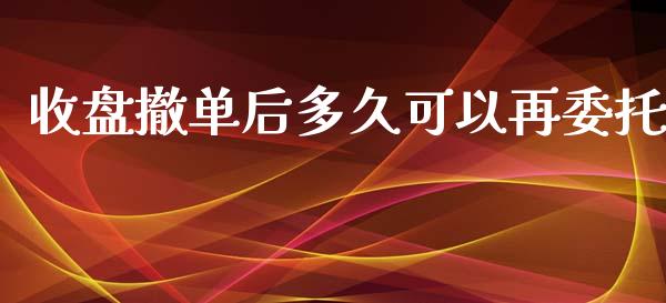 收盘撤单后多久可以再委托_https://m.15771688.com_期货手续费_第1张