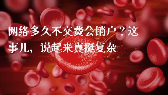 网络多久不交费会销户？这事儿，说起来真挺复杂_https://m.15771688.com_美国道指_第1张