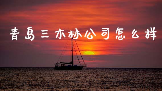 青岛三木林公司怎么样_https://m.15771688.com_期货开户_第1张