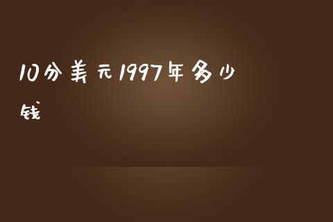 10分美元1997年多少钱_https://m.15771688.com_美国道指_第1张