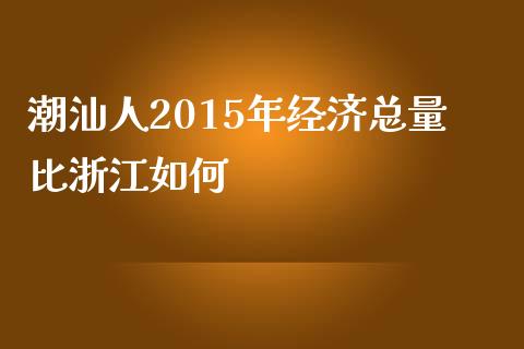 潮汕人2015年经济总量比浙江如何_https://m.15771688.com_期货手续费_第1张