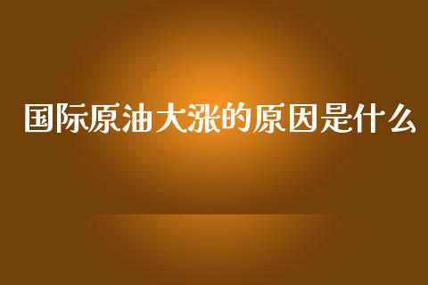 国际原油大涨的原因是什么_https://m.15771688.com_期货开户_第1张
