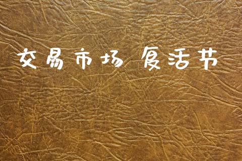 交易市场 复活节_https://m.15771688.com_期货开户_第1张