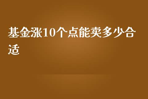 基金涨10个点能卖多少合适_https://m.15771688.com_期货手续费_第1张