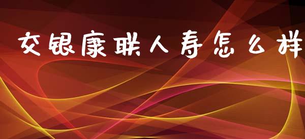 交银康联人寿怎么样_https://m.15771688.com_美国道指_第1张