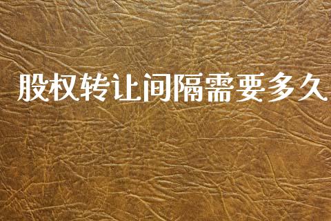 股权转让间隔需要多久_https://m.15771688.com_期货开户_第1张