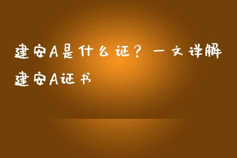 建安A是什么证？一文详解建安A证书_https://m.15771688.com_期货开户_第1张