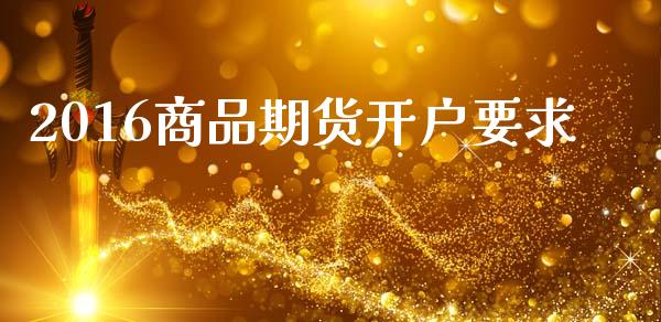 2016商品期货开户要求_https://m.15771688.com_期货开户_第1张
