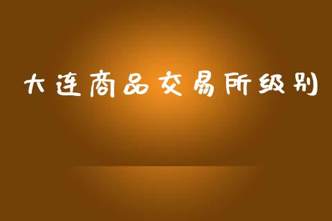 大连商品交易所级别_https://m.15771688.com_期货开户_第1张