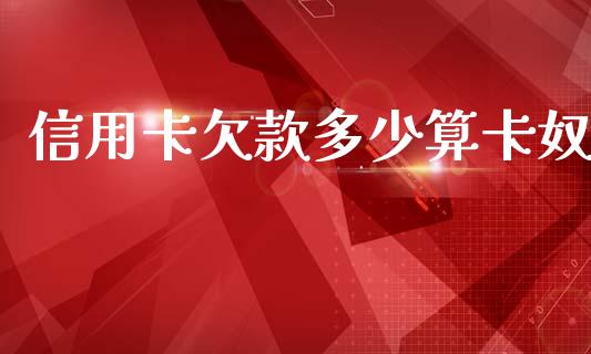 信用卡欠款多少算卡奴_https://m.15771688.com_期货开户_第1张