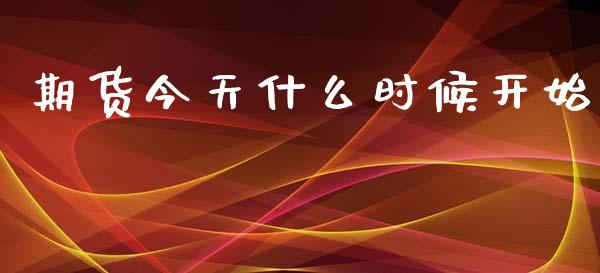 期货今天什么时候开始_https://m.15771688.com_期货开户_第1张