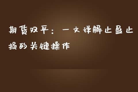 期货双平：一文详解止盈止损的关键操作_https://m.15771688.com_道指实时行情_第1张