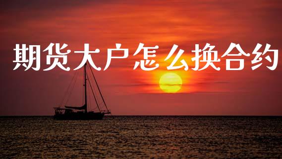 期货大户怎么换合约_https://m.15771688.com_期货开户_第1张