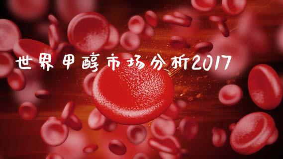 世界甲醇市场分析2017_https://m.15771688.com_期货开户_第1张