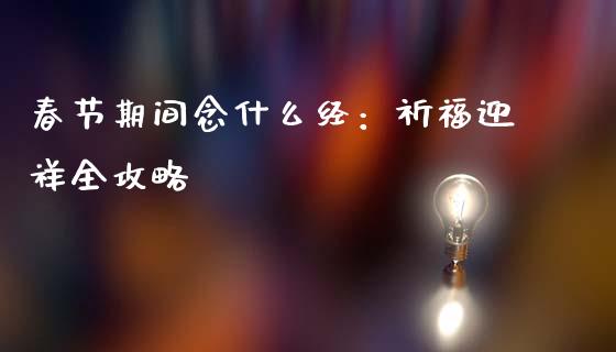 春节期间念什么经:祈福迎祥全攻略_期货开户_第1张_期货开户_期货手续费_道指实时行情_美国道指 春节期间念什么经:祈福迎祥全攻略_https://m.15771688.com_期货开户_第1张