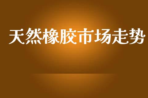 天然橡胶市场走势_https://m.15771688.com_道指实时行情_第1张