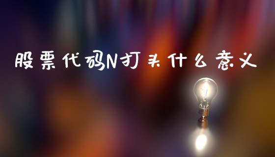 股票代码N打头什么意义_https://m.15771688.com_美国道指_第1张