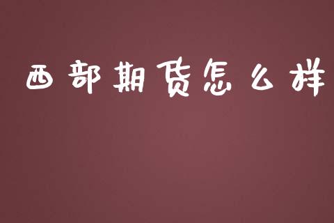 西部期货怎么样_https://m.15771688.com_期货开户_第1张