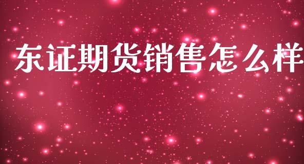 东证期货销售怎么样_https://m.15771688.com_期货开户_第1张
