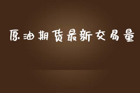 原油期货最新交易量_https://m.15771688.com_期货手续费_第1张