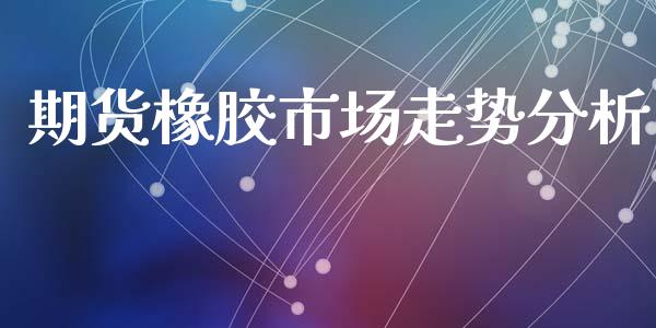 期货橡胶市场走势分析_https://m.15771688.com_期货手续费_第1张
