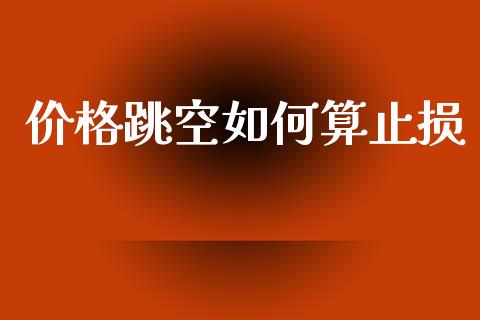 价格跳空如何算止损_https://m.15771688.com_期货手续费_第1张