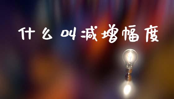 什么叫减增幅度_https://m.15771688.com_期货开户_第1张