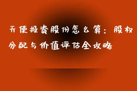 天使投资股份怎么算：股权分配与价值评估全攻略_https://m.15771688.com_期货开户_第1张