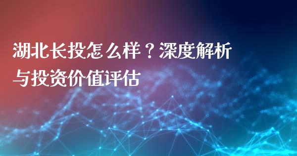 湖北长投怎么样？深度解析与投资价值评估_https://m.15771688.com_美国道指_第1张