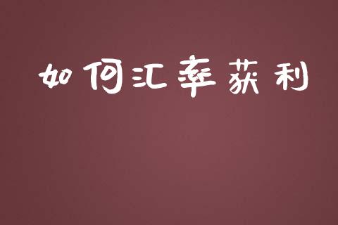 如何汇率获利_https://m.15771688.com_期货开户_第1张