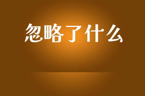 忽略了什么_https://m.15771688.com_期货开户_第1张