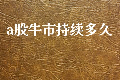 a股牛市持续多久_https://m.15771688.com_期货手续费_第1张