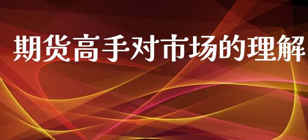 期货高手对市场的理解_https://m.15771688.com_期货手续费_第1张