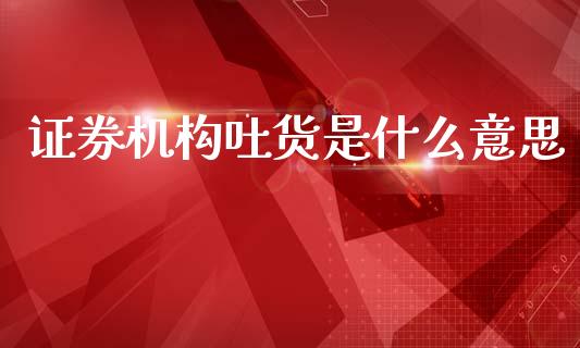 证券机构吐货是什么意思_https://m.15771688.com_道指实时行情_第1张